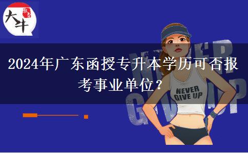 2024年廣東函授專升本學(xué)歷可否報(bào)考事業(yè)單位？