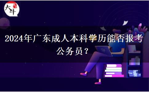 2024年廣東成人本科學歷能否報考公務員？