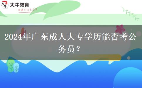 2024年廣東成人大專學(xué)歷能否考公務(wù)員？