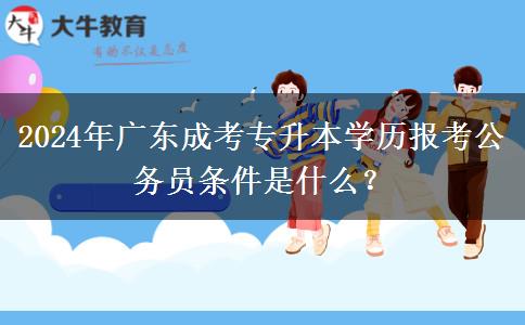 2024年廣東成考專升本學歷報考公務員條件是什么？