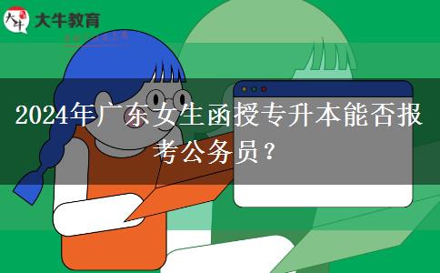 2024年廣東女生函授專(zhuān)升本能否報(bào)考公務(wù)員？