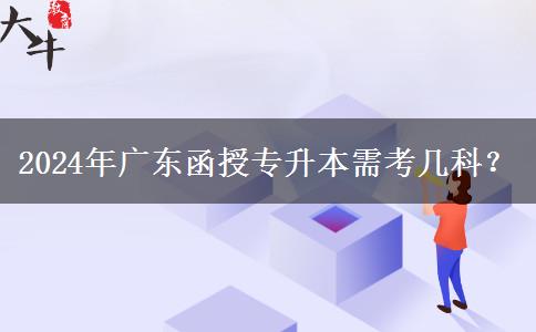 2024年廣東函授專升本需考幾科？