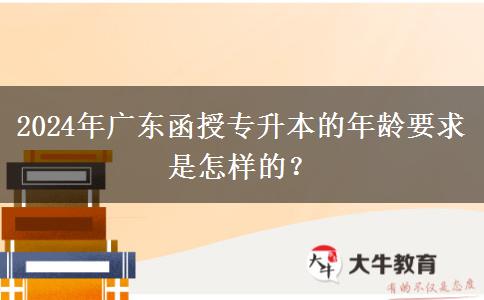 2024年廣東函授專升本的年齡要求是怎樣的？