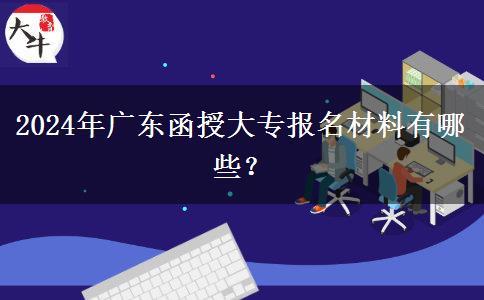 2024年廣東函授大專報(bào)名材料有哪些？