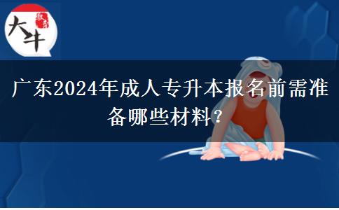 廣東2024年成人專(zhuān)升本報(bào)名前需準(zhǔn)備哪些材料？