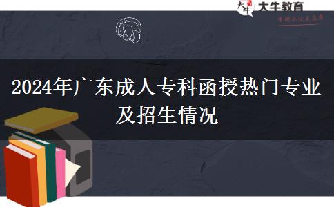 2024年廣東成人專科函授熱門專業(yè)及招生情況