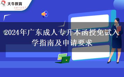 2024年廣東成人專升本函授免試入學指南及申請要求