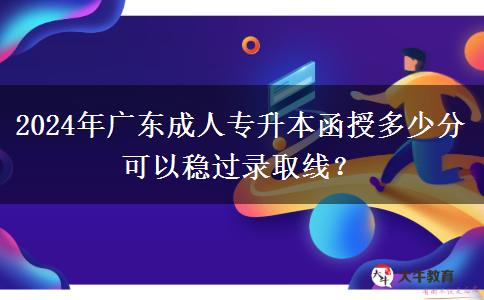 2024年廣東成人專升本函授多少分可以穩(wěn)過錄取線？