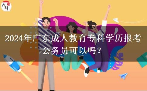 2024年廣東成人教育專科學(xué)歷報考公務(wù)員可以嗎？