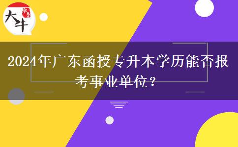 2024年廣東函授專升本學(xué)歷能否報(bào)考事業(yè)單位？