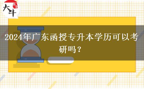 2024年廣東函授專升本學(xué)歷可以考研嗎？