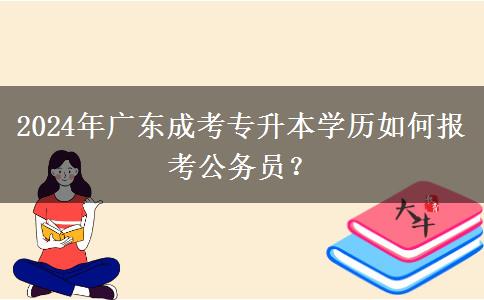 2024年廣東成考專升本學(xué)歷如何報考公務(wù)員？