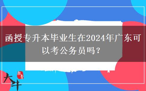 函授專升本畢業(yè)生在2024年廣東可以考公務(wù)員嗎？