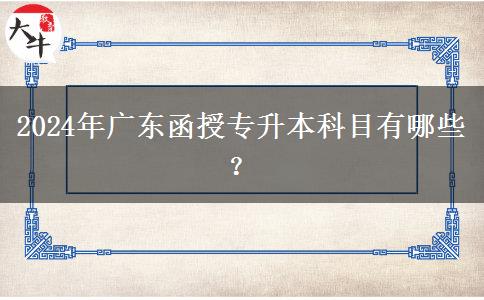 2024年廣東函授專升本科目有哪些？