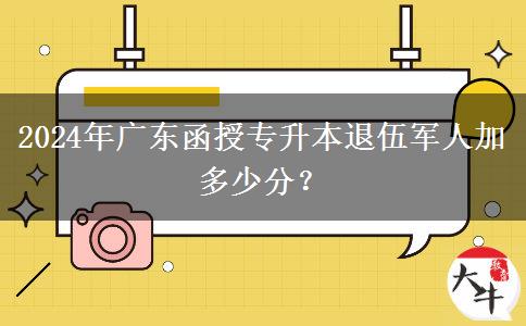 2024年廣東函授專升本退伍軍人加多少分？