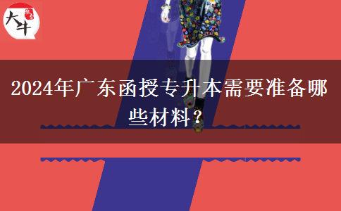 2024年廣東函授專升本需要準(zhǔn)備哪些材料？