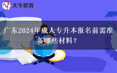 廣東2024年成人專(zhuān)升本報(bào)名前需準(zhǔn)備哪些材料？