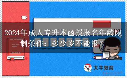 2024年成人專升本函授報(bào)名年齡限制條件：多少歲不能報(bào)？