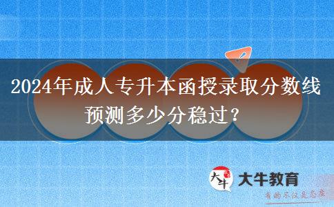 2024年成人專升本函授錄取分?jǐn)?shù)線預(yù)測(cè)多少分穩(wěn)過？