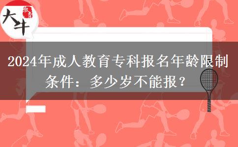 2024年成人教育?？茍竺挲g限制條件：多少歲不能報？