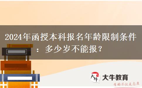 2024年函授本科報名年齡限制條件：多少歲不能報？