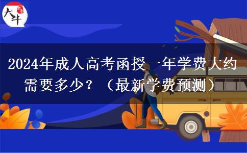 2024年成人高考函授一年學(xué)費(fèi)大約需要多少？（最新學(xué)費(fèi)預(yù)測）