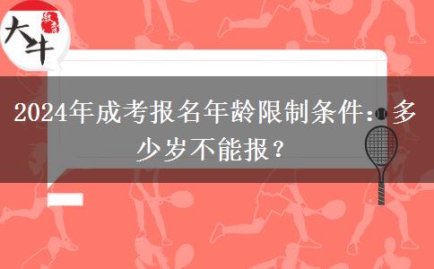 2024年成考報(bào)名年齡限制條件：多少歲不能報(bào)？