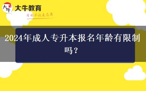 2024年成人專升本報名年齡有限制嗎？