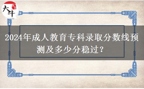 2024年成人教育專科錄取分?jǐn)?shù)線預(yù)測(cè)及多少分穩(wěn)過(guò)？