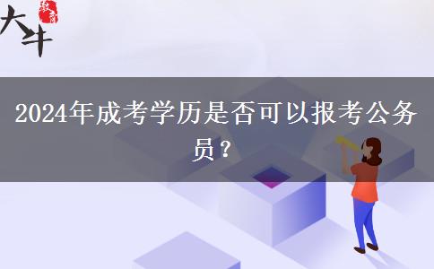 2024年成考學(xué)歷是否可以報考公務(wù)員？