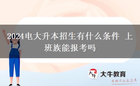 2024電大升本招生有什么條件 上班族能報(bào)考嗎