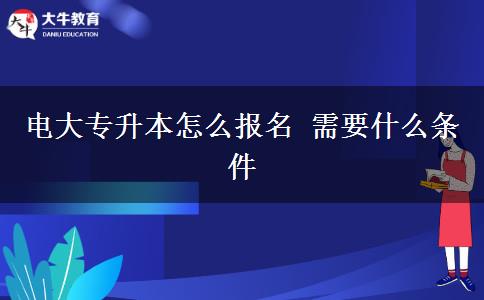 電大專升本怎么報(bào)名 需要什么條件