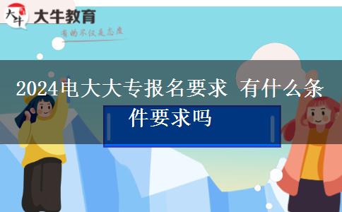 2024電大大專報名要求 有什么條件要求嗎