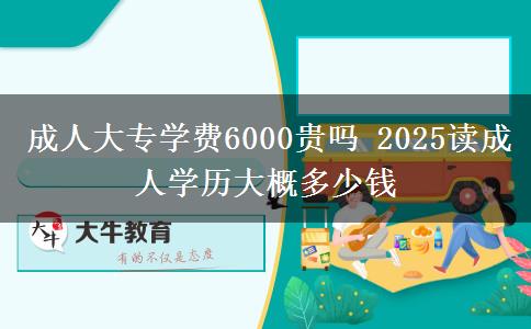 成人大專學(xué)費(fèi)6000貴嗎 2025讀成人學(xué)歷大概多少錢