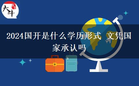 2024國開是什么學(xué)歷形式 文憑國家承認(rèn)嗎