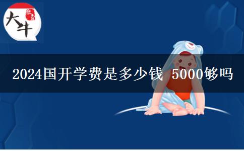 2024國開學(xué)費(fèi)是多少錢 5000夠嗎