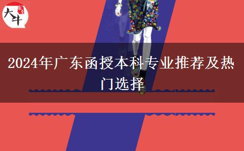 2024年廣東函授本科專業(yè)推薦及熱門選擇