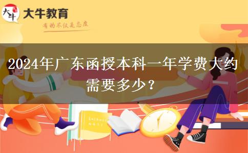 2024年廣東函授本科一年學(xué)費(fèi)大約需要多少？