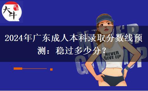 2024年廣東成人本科錄取分?jǐn)?shù)線預(yù)測(cè)：穩(wěn)過多少分？