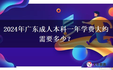 2024年廣東成人本科一年學(xué)費大約需要多少？