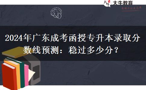 2024年廣東成考函授專升本錄取分?jǐn)?shù)線預(yù)測(cè)：穩(wěn)過多少分？