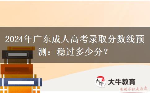 2024年廣東成人高考錄取分?jǐn)?shù)線(xiàn)預(yù)測(cè)：穩(wěn)過(guò)多少分？