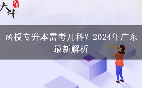 函授專升本需考幾科？2024年廣東最新解析