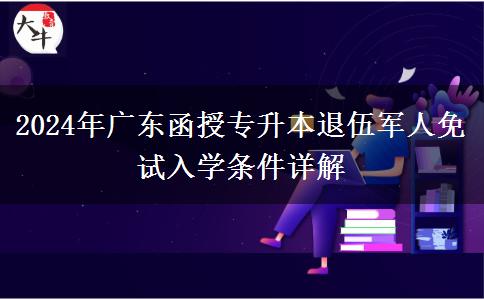 2024年廣東函授專升本退伍軍人免試入學(xué)條件詳解