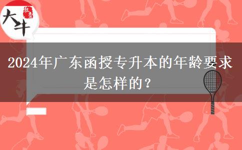 2024年廣東函授專升本的年齡要求是怎樣的？