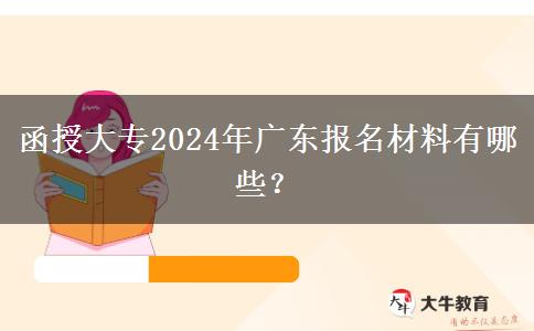 函授大專2024年廣東報名材料有哪些？