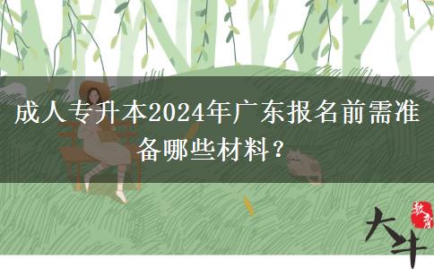 成人專升本2024年廣東報(bào)名前需準(zhǔn)備哪些材料？