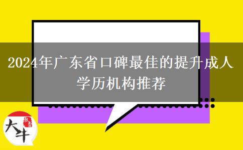 2024年廣東省口碑最佳的提升成人學(xué)歷機(jī)構(gòu)推薦