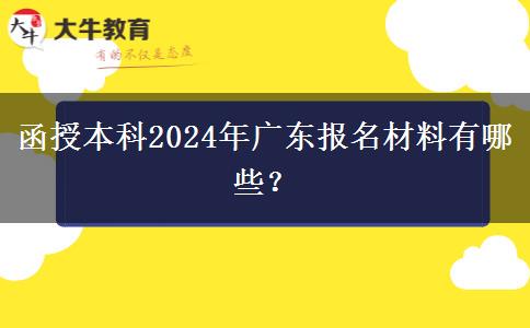 函授本科2024年廣東報(bào)名材料有哪些？