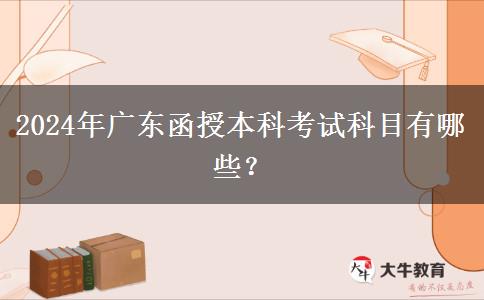 2024年廣東函授本科考試科目有哪些？